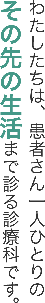 わたしたちは、患者さん1人ひとりの／「その先の生活」まで見る診療科です